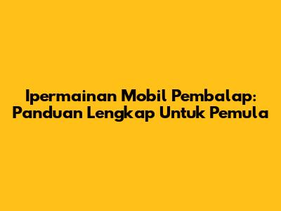 **Ipermainan Mobil Pembalap:** Panduan Lengkap Untuk Pemula