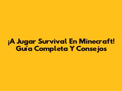 ¡A Jugar Survival En Minecraft! Guía Completa Y Consejos