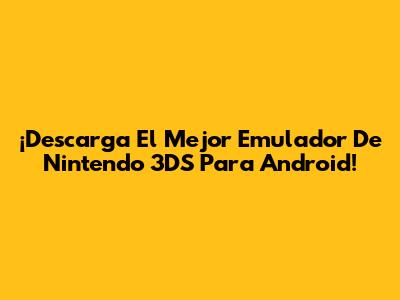 ¡Descarga El Mejor Emulador De Nintendo 3DS Para Android!