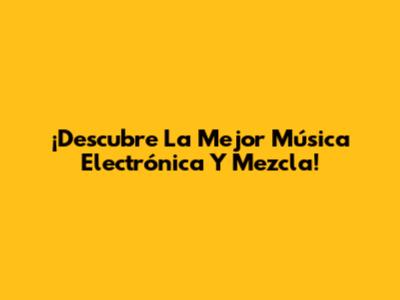 ¡Descubre La Mejor Música Electrónica Y Mezcla!