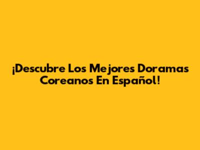 ¡Descubre Los Mejores Doramas Coreanos En Español!