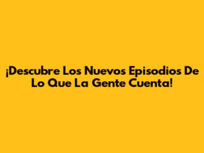 ¡Descubre Los Nuevos Episodios De 'Lo Que La Gente Cuenta'!