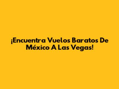 ¡Encuentra Vuelos Baratos De México A Las Vegas!