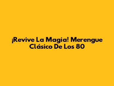¡Revive La Magia! Merengue Clásico De Los 80
