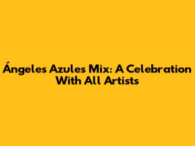 Ángeles Azules Mix: A Celebration With All Artists