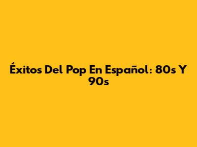 Éxitos Del Pop En Español: 80s Y 90s