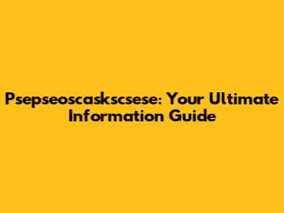  Psepseoscaskscsese: Your Ultimate Information Guide