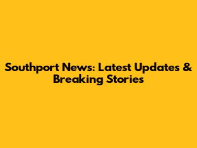 Southport News: Latest Updates & Breaking Stories
