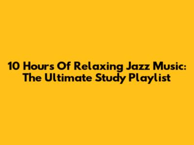 10 Hours Of Relaxing Jazz Music: The Ultimate Study Playlist