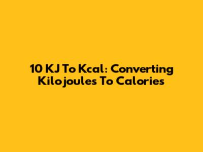 10 KJ To Kcal: Converting Kilojoules To Calories