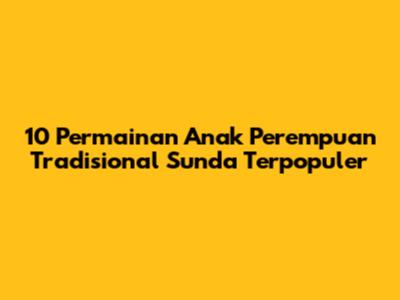 10 Permainan Anak Perempuan Tradisional Sunda Terpopuler