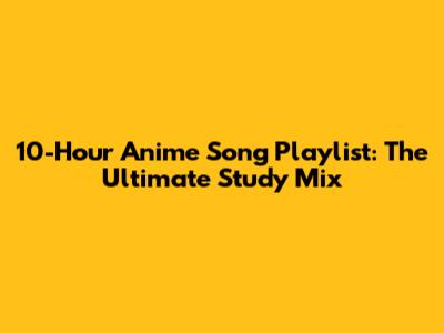 10-Hour Anime Song Playlist: The Ultimate Study Mix