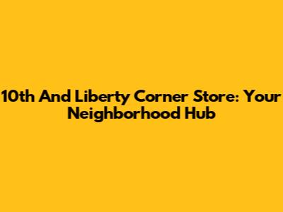 10th And Liberty Corner Store: Your Neighborhood Hub