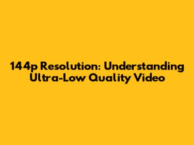 144p Resolution: Understanding Ultra-Low Quality Video