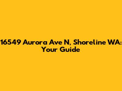 16549 Aurora Ave N, Shoreline WA: Your Guide
