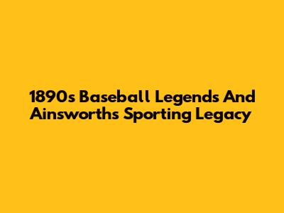 1890s Baseball Legends And Ainsworth's Sporting Legacy