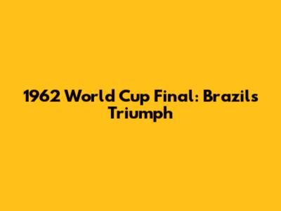 1962 World Cup Final: Brazil's Triumph