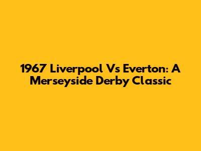 1967 Liverpool Vs Everton: A Merseyside Derby Classic