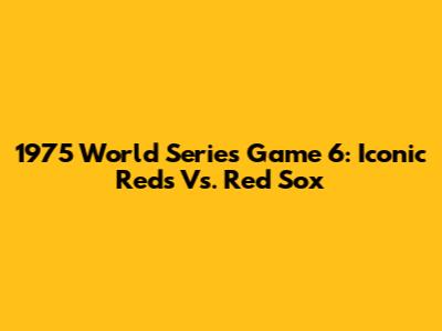 1975 World Series Game 6: Iconic Reds Vs. Red Sox