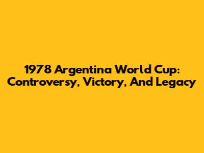 1978 Argentina World Cup: Controversy, Victory, And Legacy