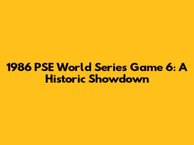 1986 PSE World Series Game 6: A Historic Showdown