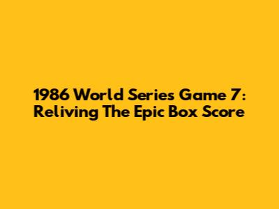 1986 World Series Game 7: Reliving The Epic Box Score
