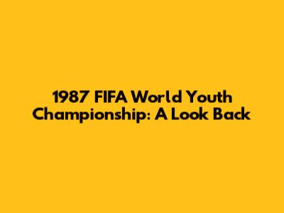 1987 FIFA World Youth Championship: A Look Back