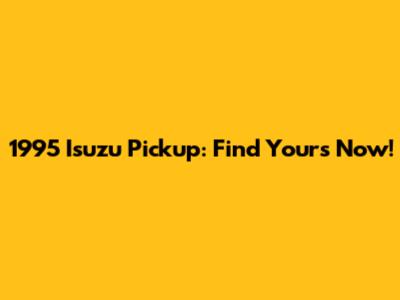 1995 Isuzu Pickup: Find Yours Now!
