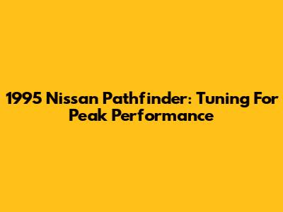 1995 Nissan Pathfinder: Tuning For Peak Performance