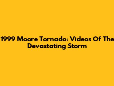 1999 Moore Tornado: Videos Of The Devastating Storm