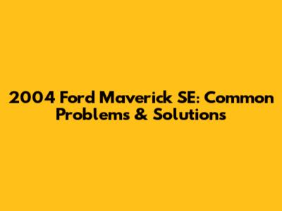 2004 Ford Maverick SE: Common Problems & Solutions