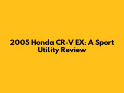 2005 Honda CR-V EX: A Sport Utility Review