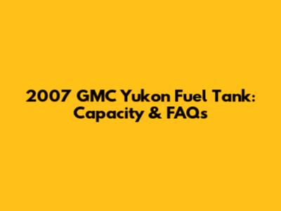 2007 GMC Yukon Fuel Tank: Capacity & FAQs
