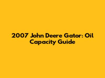 2007 John Deere Gator: Oil Capacity Guide