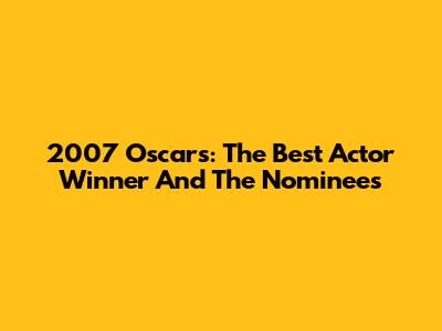 2007 Oscars: The Best Actor Winner And The Nominees