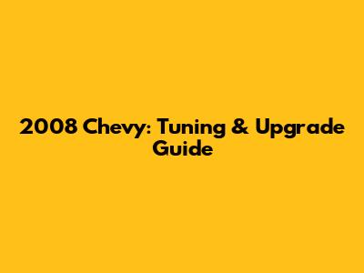 2008 Chevy: Tuning & Upgrade Guide