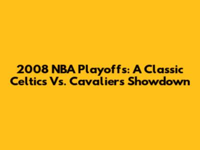 2008 NBA Playoffs: A Classic Celtics Vs. Cavaliers Showdown