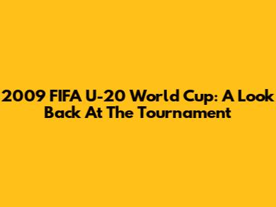 2009 FIFA U-20 World Cup: A Look Back At The Tournament
