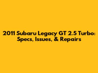 2011 Subaru Legacy GT 2.5 Turbo: Specs, Issues, & Repairs