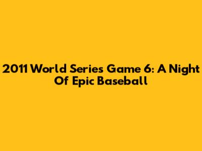 2011 World Series Game 6: A Night Of Epic Baseball