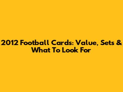2012 Football Cards: Value, Sets & What To Look For