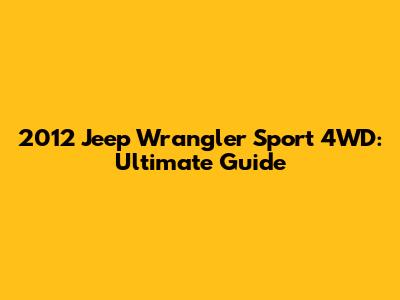 2012 Jeep Wrangler Sport 4WD: Ultimate Guide