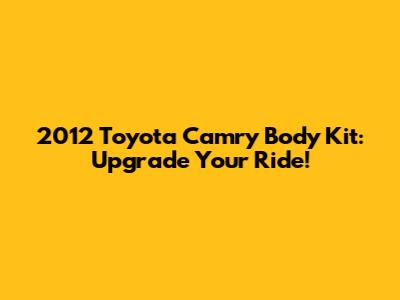 2012 Toyota Camry Body Kit: Upgrade Your Ride!