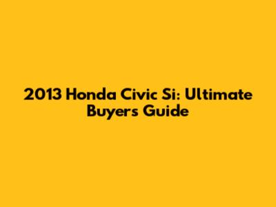2013 Honda Civic Si: Ultimate Buyer's Guide