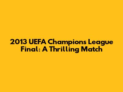 2013 UEFA Champions League Final: A Thrilling Match