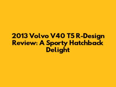 2013 Volvo V40 T5 R-Design Review: A Sporty Hatchback Delight