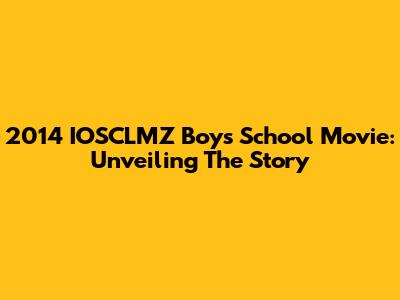 2014 IOSCLMZ Boys' School Movie: Unveiling The Story