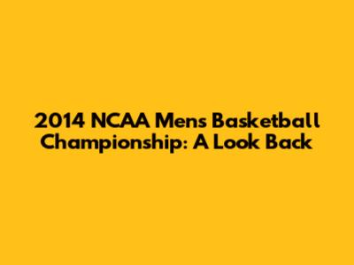 2014 NCAA Men's Basketball Championship: A Look Back
