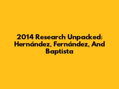 2014 Research Unpacked: Hernández, Fernández, And Baptista