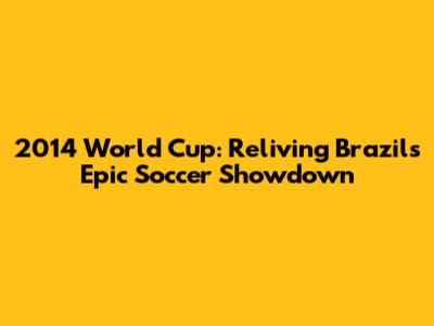 2014 World Cup: Reliving Brazil's Epic Soccer Showdown
